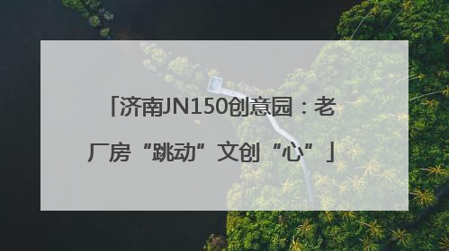 济南JN150创意园：老厂房“跳动”文创“心”