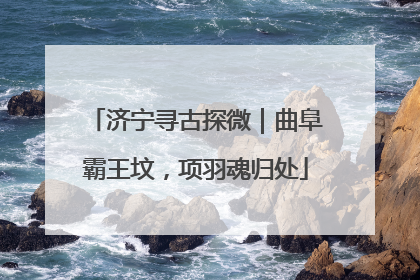 济宁寻古探微｜曲阜霸王坟，项羽魂归处