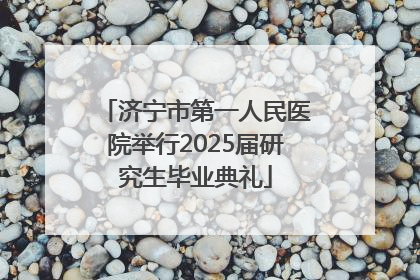 济宁市第一人民医院举行2025届研究生毕业典礼