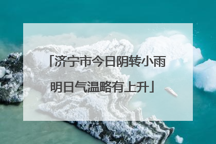 济宁市今日阴转小雨 明日气温略有上升