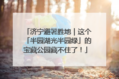 济宁避暑胜地｜这个「半园湖光半园绿」的宝藏公园藏不住了！