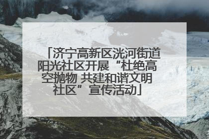 济宁高新区洸河街道阳光社区开展“杜绝高空抛物 共建和谐文明社区”宣传活动