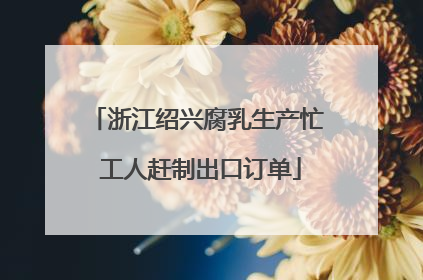 浙江绍兴腐乳生产忙 工人赶制出口订单