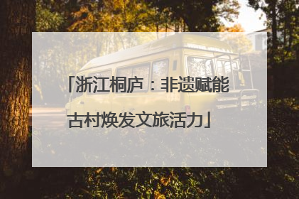 浙江桐庐：非遗赋能古村焕发文旅活力