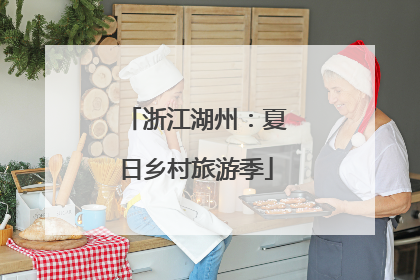 浙江湖州：夏日乡村旅游季