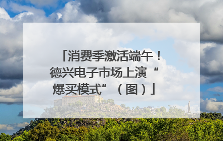 消费季激活端午！德兴电子市场上演“爆买模式”（图）
