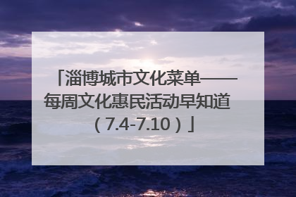 淄博城市文化菜单——每周文化惠民活动早知道（7.4-7.10）