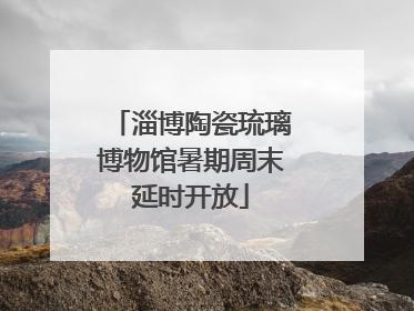 淄博陶瓷琉璃博物馆暑期周末延时开放