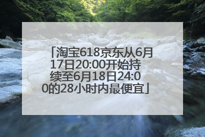 淘宝618京东从6月17日20:00开始持续至6月18日24:00的28小时内最便宜