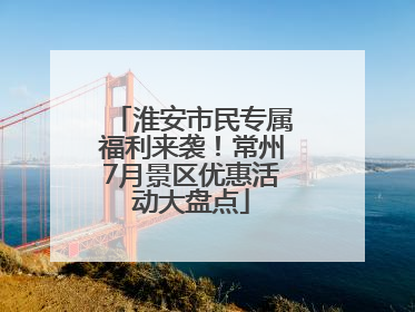 淮安市民专属福利来袭！常州7月景区优惠活动大盘点