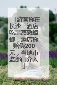 游客称在长沙一酒店吃出蒸熟蟑螂，酒店称赔偿200元，当地市监部门介入