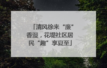 清风徐来“廉”香漫，花堤社区居民“趣”享夏至