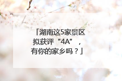 湖南这5家景区拟获评“4A”，有你的家乡吗？