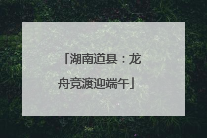 湖南道县：龙舟竞渡迎端午