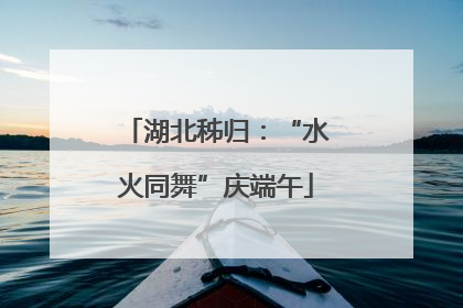 湖北秭归：“水火同舞”庆端午
