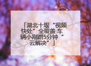 湖北十堰“视频快处”全覆盖 车辆小剐蹭5分钟“云解决”