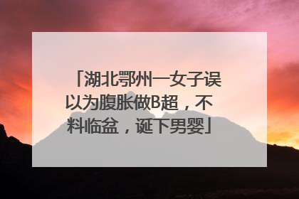 湖北鄂州一女子误以为腹胀做B超，不料临盆，诞下男婴
