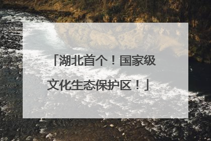 湖北首个！国家级文化生态保护区！