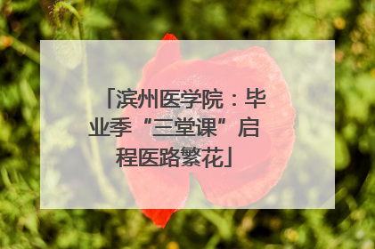 滨州医学院：毕业季“三堂课”启程医路繁花
