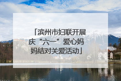 滨州市妇联开展庆“六一”爱心妈妈结对关爱活动