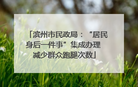 滨州市民政局：“居民身后一件事”集成办理 减少群众跑腿次数