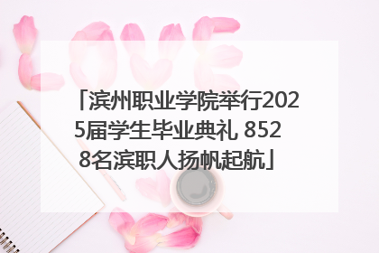 滨州职业学院举行2025届学生毕业典礼 8528名滨职人扬帆起航