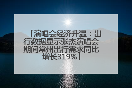 演唱会经济升温：出行数据显示张杰演唱会期间常州出行需求同比增长319%