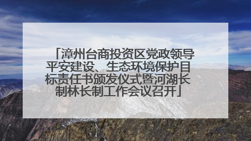 漳州台商投资区党政领导平安建设、生态环境保护目标责任书颁发仪式暨河湖长制林长制工作会议召开