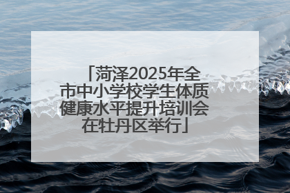 菏泽2025年全市中小学校学生体质健康水平提升培训会在牡丹区举行