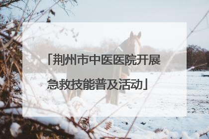 荆州市中医医院开展急救技能普及活动