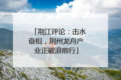 荆江评论：击水奋楫，荆州龙舟产业正破浪前行