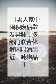 老人家中囤积废品散发异味，多部门联合化解困局清出近一吨物品