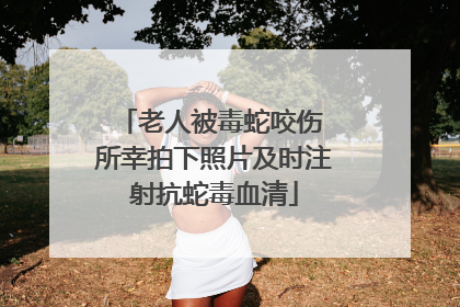 老人被毒蛇咬伤 所幸拍下照片及时注射抗蛇毒血清