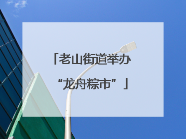 老山街道举办“龙舟粽市”