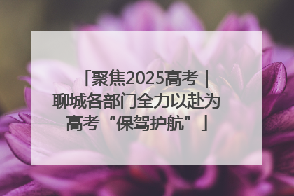 聚焦2025高考｜聊城各部门全力以赴为高考“保驾护航”