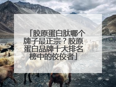 胶原蛋白肽哪个牌子最正宗？胶原蛋白品牌十大排名榜中的佼佼者