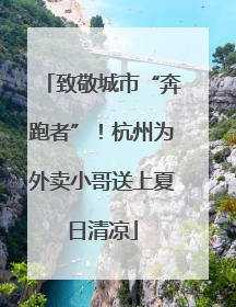 致敬城市“奔跑者”！杭州为外卖小哥送上夏日清凉