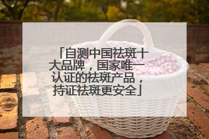 自测中国祛斑十大品牌，国家唯一认证的祛斑产品，持证祛斑更安全