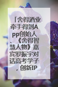 舍得酒业牵手得到App创始人、《舍得智慧人物》嘉宾罗振宇对话高考学子，创新IP营销赋能升学宴市场