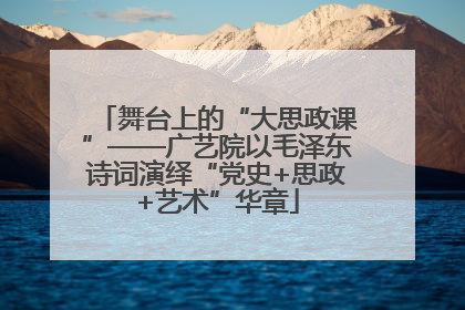 舞台上的“大思政课”——广艺院以毛泽东诗词演绎“党史+思政+艺术”华章
