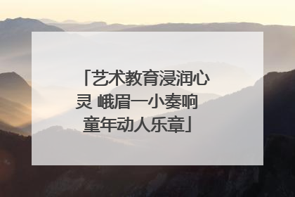 艺术教育浸润心灵 峨眉一小奏响童年动人乐章