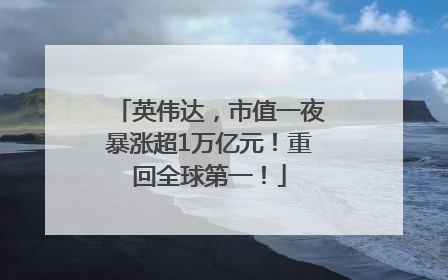英伟达，市值一夜暴涨超1万亿元！重回全球第一！