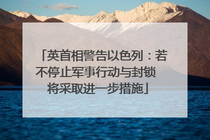 英首相警告以色列：若不停止军事行动与封锁 将采取进一步措施