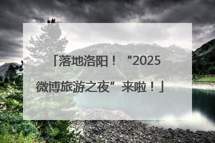 落地洛阳！“2025微博旅游之夜”来啦！