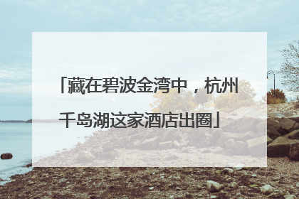 藏在碧波金湾中，杭州千岛湖这家酒店出圈