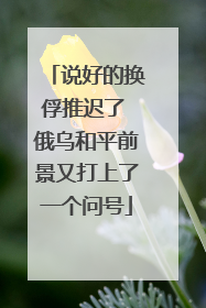 说好的换俘推迟了 俄乌和平前景又打上了一个问号
