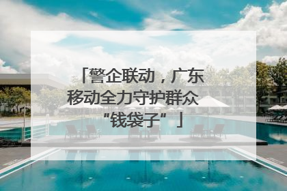 警企联动，广东移动全力守护群众“钱袋子”