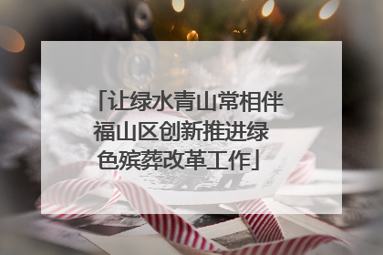 让绿水青山常相伴 福山区创新推进绿色殡葬改革工作