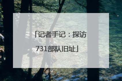 记者手记：探访731部队旧址