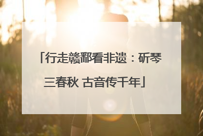 行走赣鄱看非遗：斫琴三春秋 古音传千年